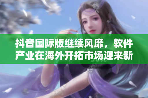 抖音國(guó)際版繼續(xù)風(fēng)靡，軟件產(chǎn)業(yè)在海外開(kāi)拓市場(chǎng)迎來(lái)新機(jī)會(huì)