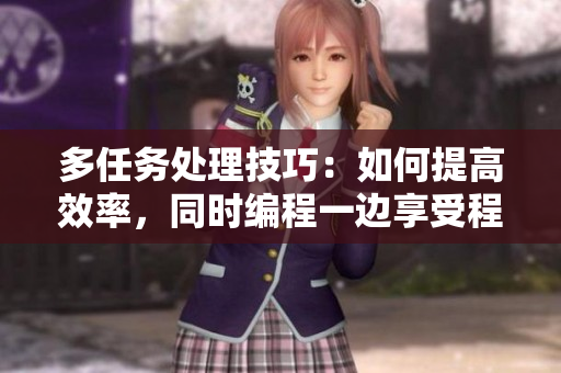 多任務(wù)處理技巧：如何提高效率，同時(shí)編程一邊享受程序員生活