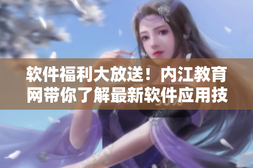 軟件福利大放送！內(nèi)江教育網(wǎng)帶你了解最新軟件應(yīng)用技巧