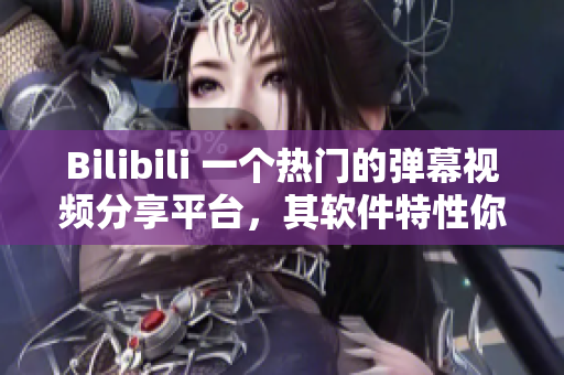 Bilibili 一個熱門的彈幕視頻分享平臺，其軟件特性你了解嗎？