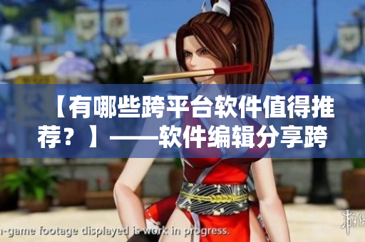 【有哪些跨平臺(tái)軟件值得推薦？】——軟件編輯分享跨平臺(tái)軟件推薦
