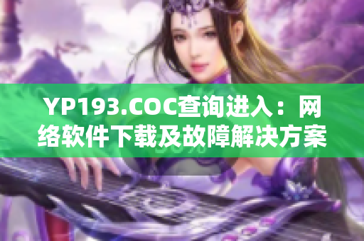 YP193.COC查詢進(jìn)入：網(wǎng)絡(luò)軟件下載及故障解決方案