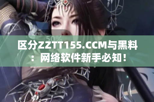 區(qū)分ZZTT155.CCM與黑料：網(wǎng)絡(luò)軟件新手必知！