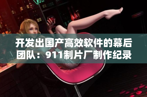 開發(fā)出國產(chǎn)高效軟件的幕后團(tuán)隊(duì)：911制片廠制作紀(jì)錄片揭秘