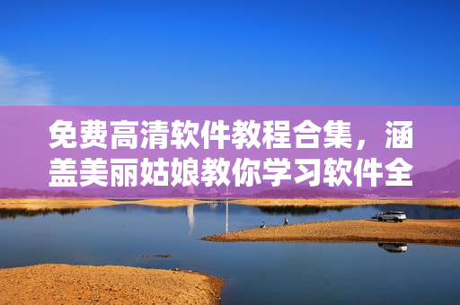 免費高清軟件教程合集，涵蓋美麗姑娘教你學習軟件全過程
