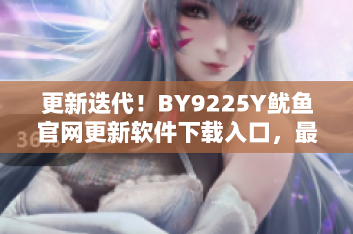 更新迭代！BY9225Y魷魚官網(wǎng)更新軟件下載入口，最新版軟件等你來下載！