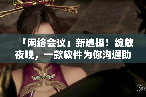 「網(wǎng)絡(luò)會議」新選擇！綻放夜晚，一款軟件為你溝通助力！