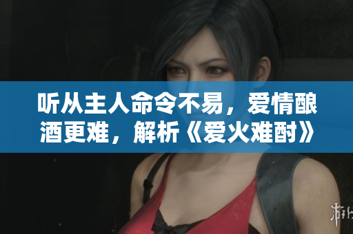 聽從主人命令不易，愛情釀酒更難，解析《愛火難酎》第43話