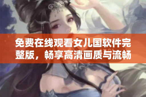 免費(fèi)在線觀看女兒國(guó)軟件完整版，暢享高清畫(huà)質(zhì)與流暢體驗(yàn)！