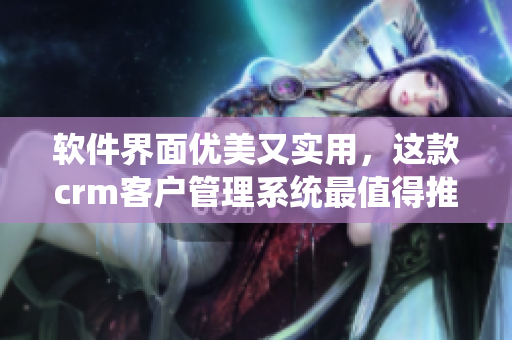 軟件界面優(yōu)美又實用，這款crm客戶管理系統(tǒng)最值得推薦