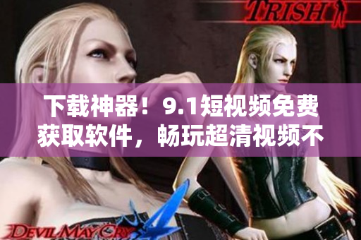 下載神器！9.1短視頻免費(fèi)獲取軟件，暢玩超清視頻不卡頓