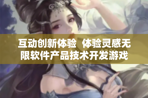 互動創(chuàng)新體驗  體驗靈感無限軟件產(chǎn)品技術(shù)開發(fā)游戲