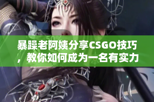 暴躁老阿姨分享CSGO技巧，教你如何成為一名有實力的玩家