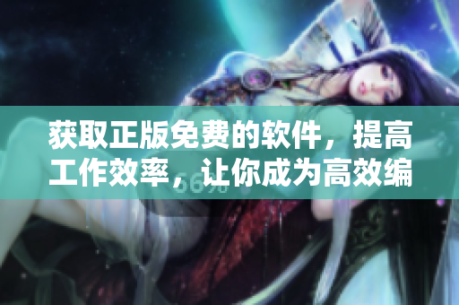獲取正版免費的軟件，提高工作效率，讓你成為高效編輯！
