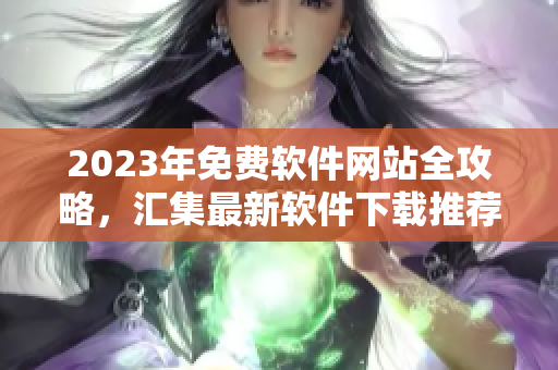 2023年免費軟件網(wǎng)站全攻略，匯集最新軟件下載推薦指南