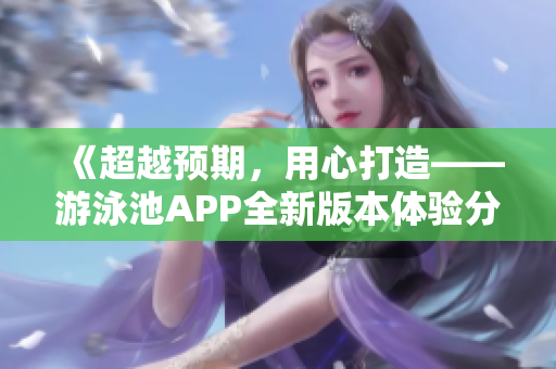 《超越預(yù)期，用心打造——游泳池APP全新版本體驗分享》