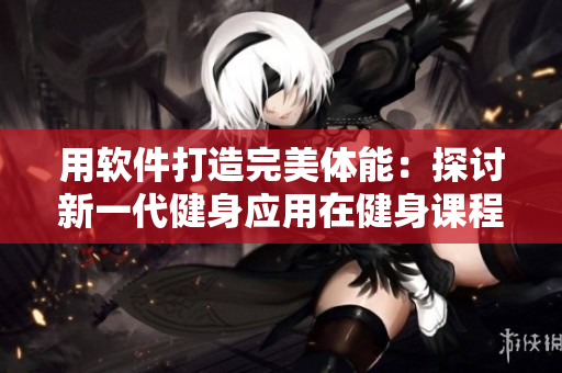 用軟件打造完美體能：探討新一代健身應(yīng)用在健身課程中的應(yīng)用