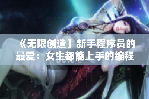 《無(wú)限創(chuàng)造】新手程序員的最?lèi)?ài)：女生都能上手的編程學(xué)習(xí)應(yīng)用