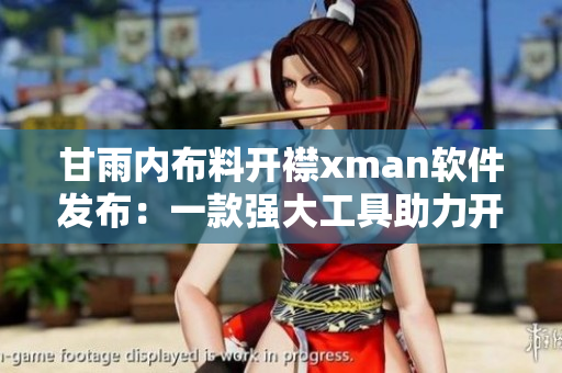 甘雨內(nèi)布料開襟xman軟件發(fā)布：一款強(qiáng)大工具助力開發(fā)者創(chuàng)新
