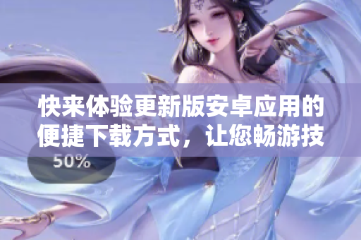 快來體驗更新版安卓應(yīng)用的便捷下載方式，讓您暢游技術(shù)世界