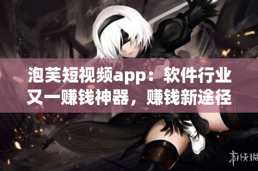 泡芙短視頻app：軟件行業(yè)又一賺錢神器，賺錢新途徑揭秘！