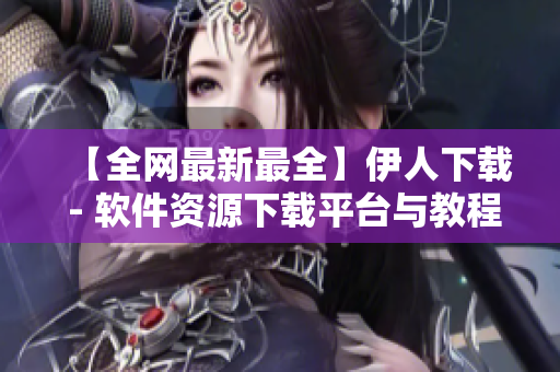 【全網(wǎng)最新最全】伊人下載 - 軟件資源下載平臺(tái)與教程分享