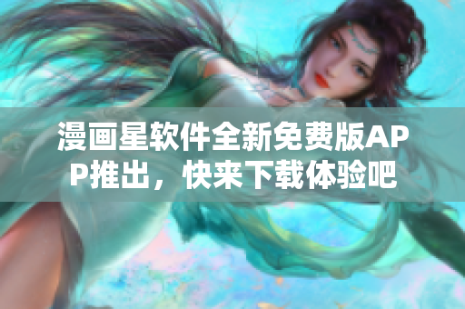 漫畫星軟件全新免費版APP推出，快來下載體驗吧