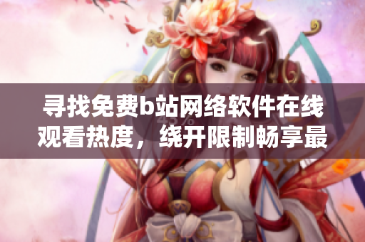 尋找免費b站網(wǎng)絡(luò)軟件在線觀看熱度，繞開限制暢享最新鮮資訊！