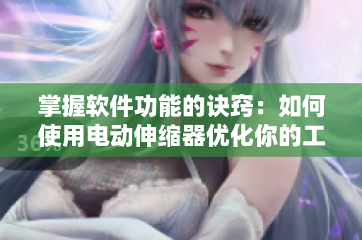 掌握軟件功能的訣竅：如何使用電動伸縮器優(yōu)化你的工作流程？