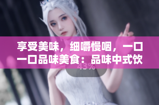 享受美味，細(xì)嚼慢咽，一口一口品味美食：品味中式飲食文化