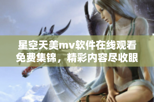 星空天美m(xù)v軟件在線觀看免費集錦，精彩內(nèi)容盡收眼底