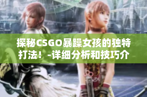 探秘CSGO暴躁女孩的獨特打法！-詳細分析和技巧介紹
