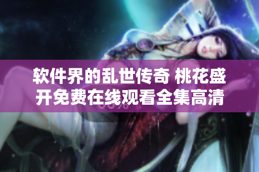 軟件界的亂世傳奇 桃花盛開(kāi)免費(fèi)在線觀看全集高清