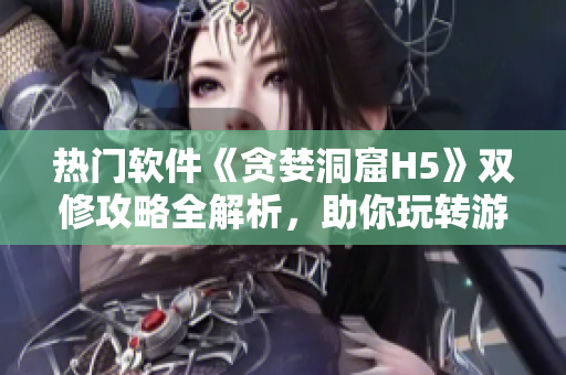 熱門軟件《貪婪洞窟H5》雙修攻略全解析，助你玩轉(zhuǎn)游戲大世界