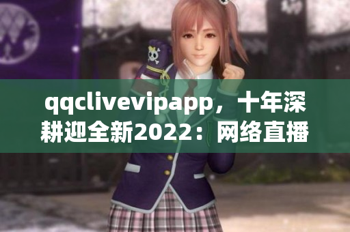 qqclivevipapp，十年深耕迎全新2022：網(wǎng)絡(luò)直播軟件走向新紀元