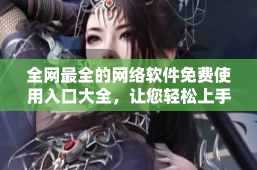 全網(wǎng)最全的網(wǎng)絡(luò)軟件免費(fèi)使用入口大全，讓您輕松上手各種專(zhuān)業(yè)軟件！