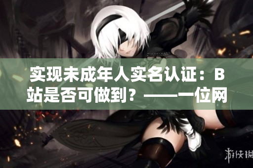 實(shí)現(xiàn)未成年人實(shí)名認(rèn)證：B站是否可做到？——一位網(wǎng)絡(luò)軟件編輯的調(diào)查報(bào)告