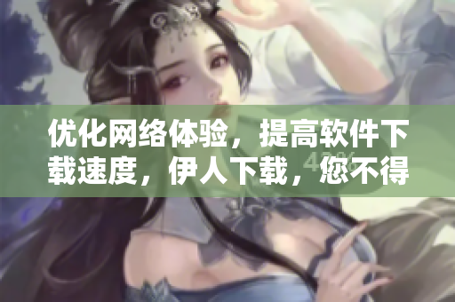 優(yōu)化網(wǎng)絡體驗，提高軟件下載速度，伊人下載，您不得不知的下載神器！