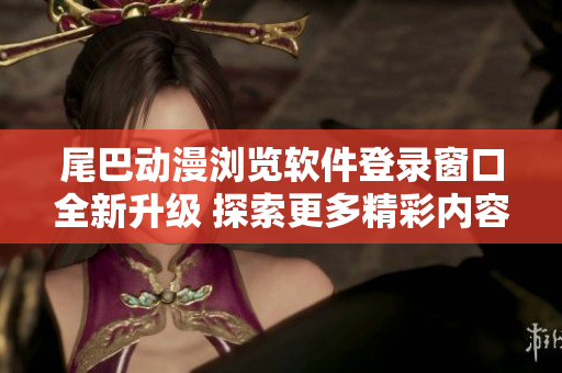 尾巴動漫瀏覽軟件登錄窗口全新升級 探索更多精彩內容