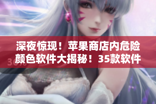 深夜驚現(xiàn)！蘋果商店內(nèi)危險顏色軟件大揭秘！35款軟件震撼曝光！