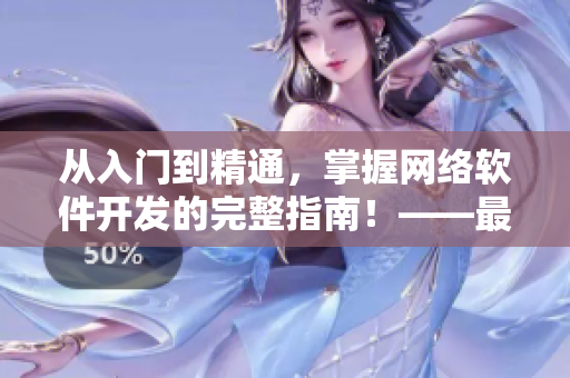 從入門到精通，掌握網(wǎng)絡(luò)軟件開發(fā)的完整指南！——最新在線教程免費觀看