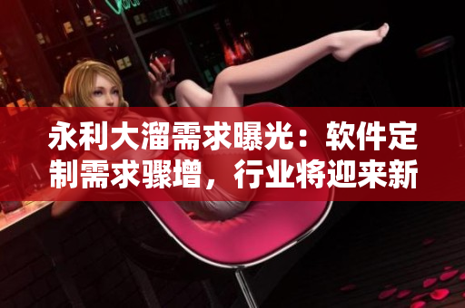 永利大溜需求曝光：軟件定制需求驟增，行業(yè)將迎來新一輪競爭