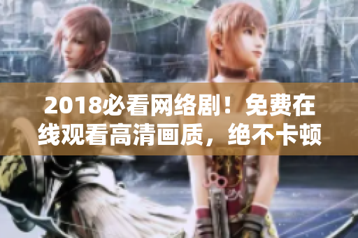 2018必看網絡??！免費在線觀看高清畫質，絕不卡頓！