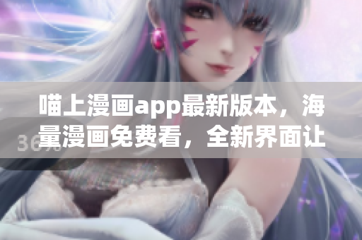 喵上漫畫app最新版本，海量漫畫免費(fèi)看，全新界面讓你流連忘返！