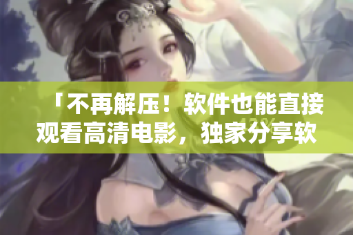 「不再解壓！軟件也能直接觀看高清電影，獨家分享軟件影視插件」