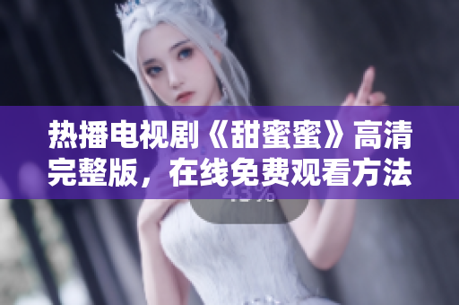 熱播電視劇《甜蜜蜜》高清完整版，在線免費(fèi)觀看方法大揭秘