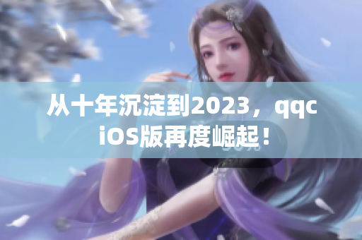 從十年沉淀到2023，qqc iOS版再度崛起！