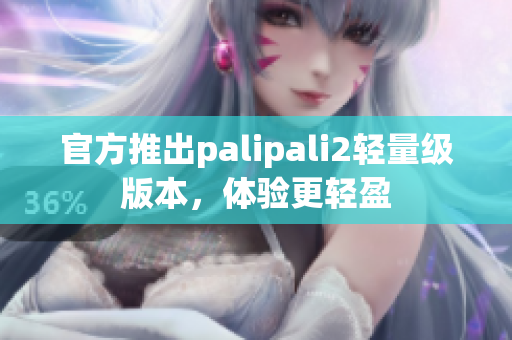 官方推出palipali2輕量級(jí)版本，體驗(yàn)更輕盈