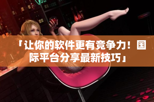 「讓你的軟件更有競爭力！國際平臺分享最新技巧」