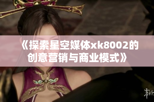 《探索星空媒體xk8002的創(chuàng)意營銷與商業(yè)模式》